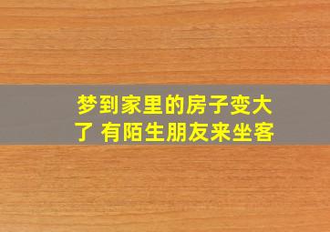 梦到家里的房子变大了 有陌生朋友来坐客